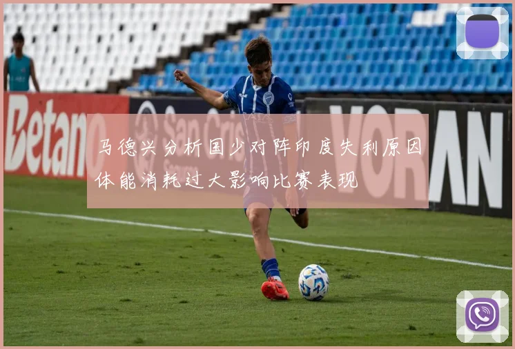 马德兴分析国少对阵印度失利原因体能消耗过大影响比赛表现