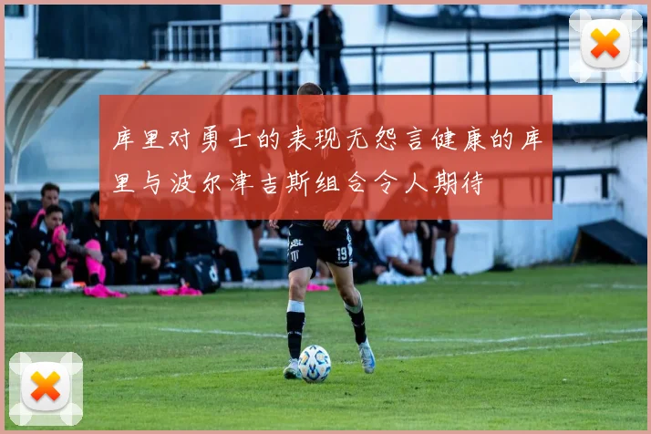 库里对勇士的表现无怨言健康的库里与波尔津吉斯组合令人期待