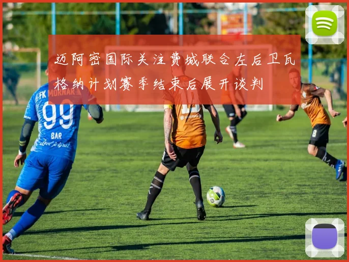 迈阿密国际关注费城联合左后卫瓦格纳计划赛季结束后展开谈判