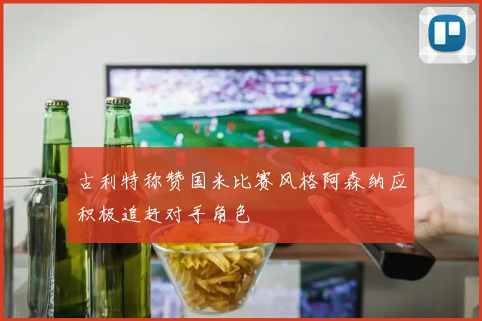古利特称赞国米比赛风格阿森纳应积极追赶对手角色
