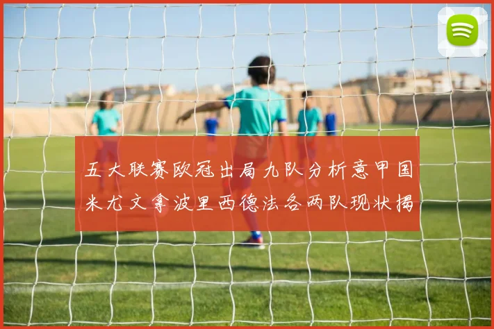 五大联赛欧冠出局九队分析意甲国米尤文拿波里西德法各两队现状揭秘