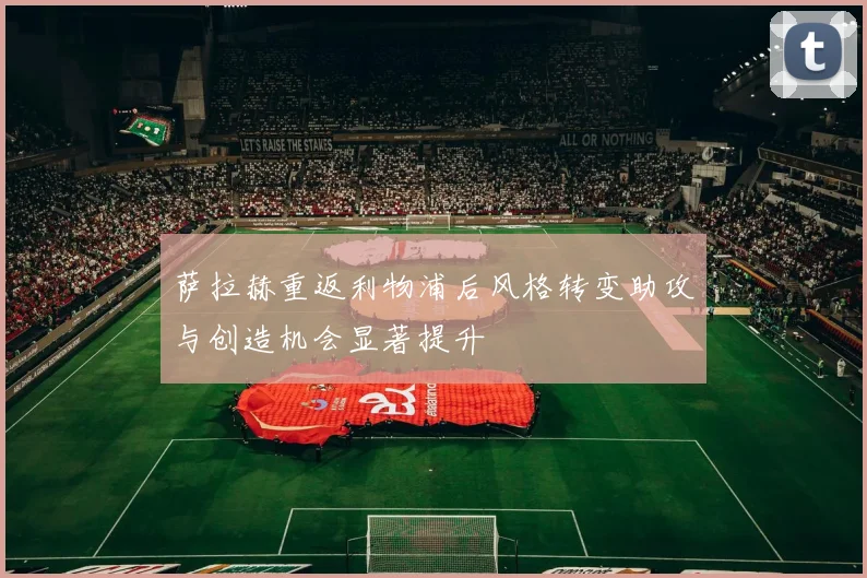 萨拉赫重返利物浦后风格转变助攻与创造机会显著提升