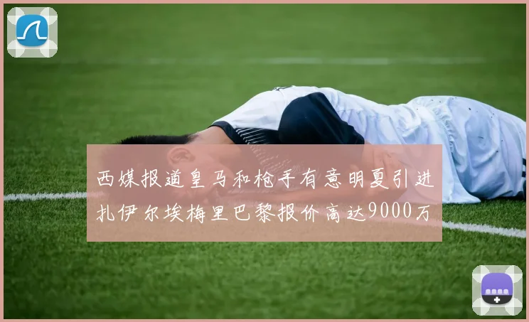西媒报道皇马和枪手有意明夏引进扎伊尔埃梅里巴黎报价高达9000万欧