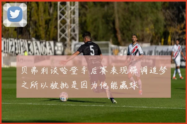 贝弗利谈哈登季后赛表现强调追梦之所以被批是因为他能赢球