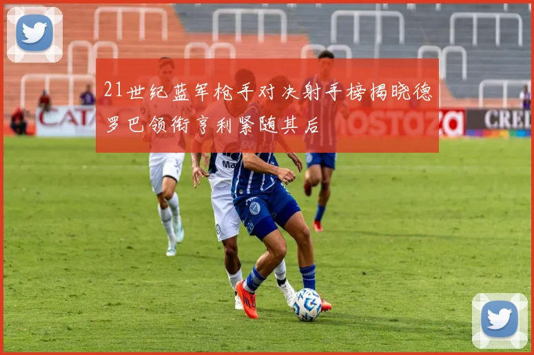 21世纪蓝军枪手对决射手榜揭晓德罗巴领衔亨利紧随其后