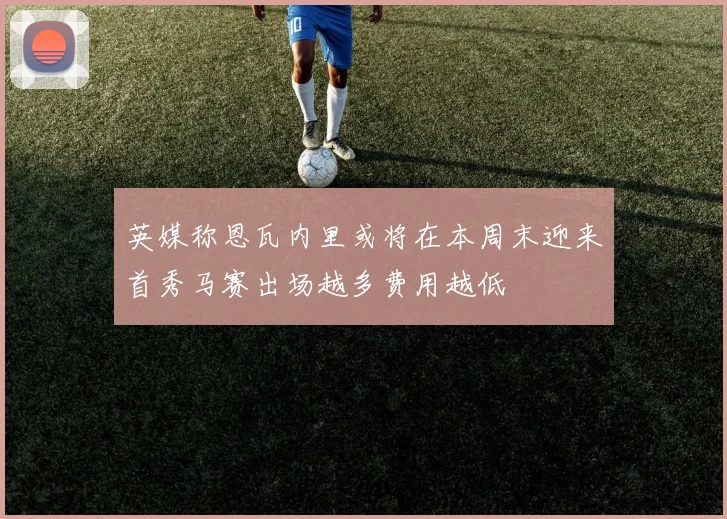 英媒称恩瓦内里或将在本周末迎来首秀马赛出场越多费用越低