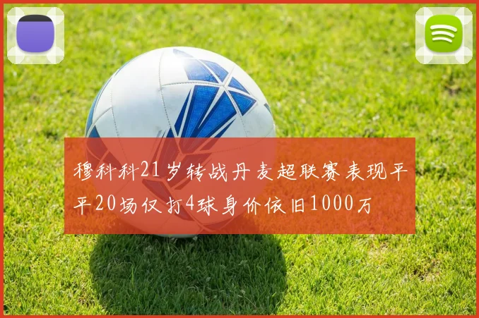 穆科科21岁转战丹麦超联赛表现平平20场仅打4球身价依旧1000万