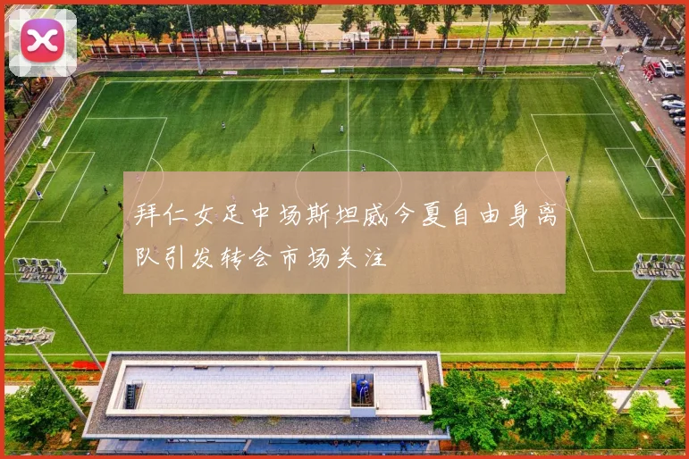 拜仁女足中场斯坦威今夏自由身离队引发转会市场关注