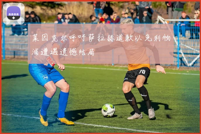 莱因克尔呼吁萨拉赫道歉以免利物浦遭遇遗憾结局