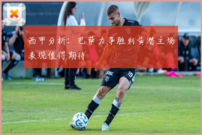 西甲分析：巴萨力争胜利黄潜主场表现值得期待