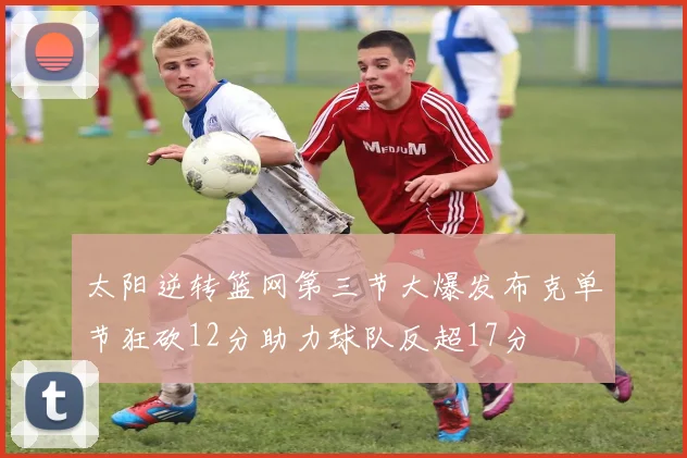 太阳逆转篮网第三节大爆发布克单节狂砍12分助力球队反超17分