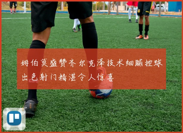 姆伯莫盛赞齐尔克泽技术细腻控球出色射门精湛令人惊喜