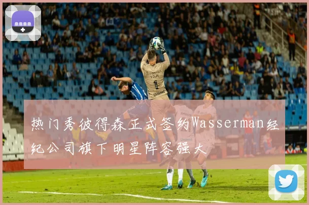 热门秀彼得森正式签约Wasserman经纪公司旗下明星阵容强大