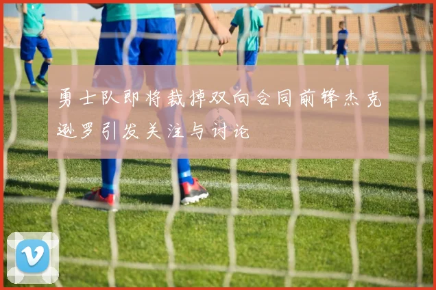 勇士队即将裁掉双向合同前锋杰克逊罗引发关注与讨论