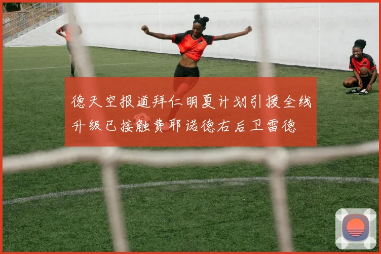 德天空报道拜仁明夏计划引援全线升级已接触费耶诺德右后卫雷德