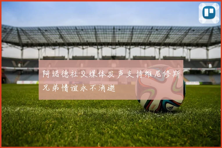 阿诺德社交媒体发声支持维尼修斯兄弟情谊永不消逝