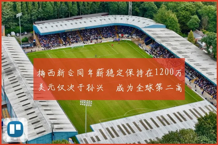 梅西新合同年薪稳定保持在1200万美元仅次于孙兴慜成为全球第二高薪球员