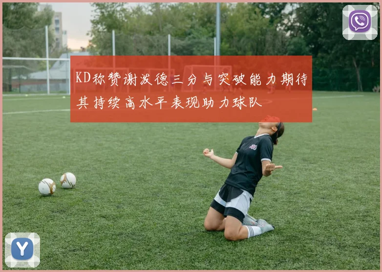 KD称赞谢泼德三分与突破能力期待其持续高水平表现助力球队