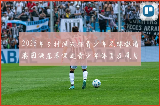 2025年乡村振兴杯青少年足球邀请赛圆满落幕促进青少年体育发展与乡村振兴结合