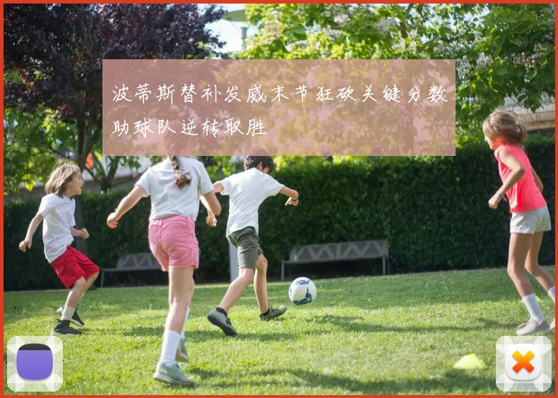 波蒂斯替补发威末节狂砍关键分数助球队逆转取胜