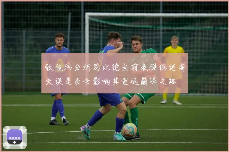 张佳玮分析恩比德当前表现低迷高失误是否会影响其重返巅峰之路