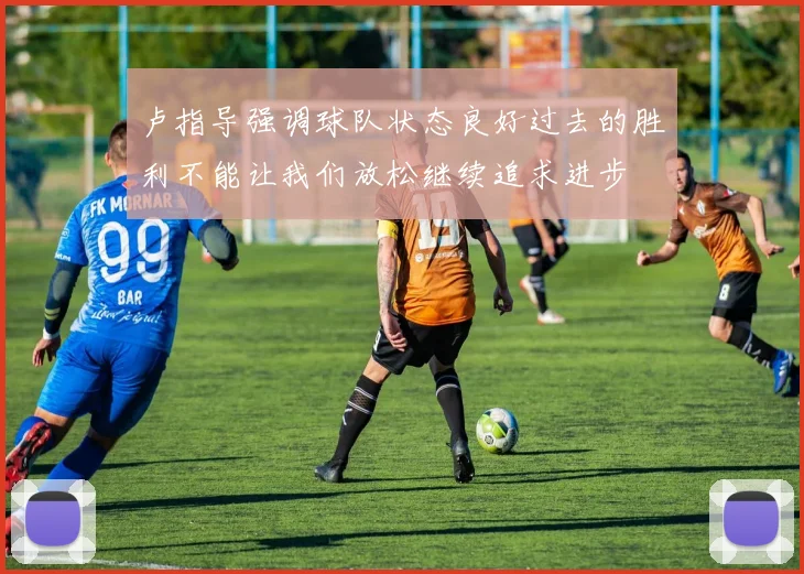 卢指导强调球队状态良好过去的胜利不能让我们放松继续追求进步