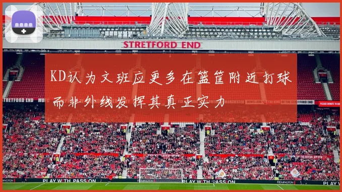 KD认为文班应更多在篮筐附近打球而非外线发挥其真正实力