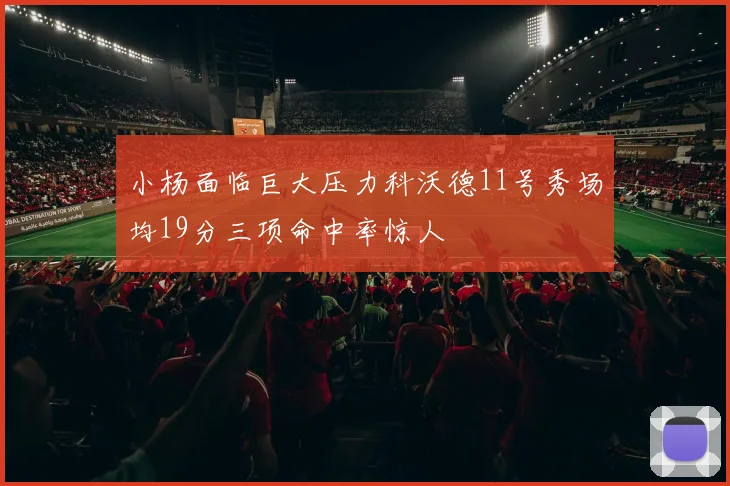 小杨面临巨大压力科沃德11号秀场均19分三项命中率惊人