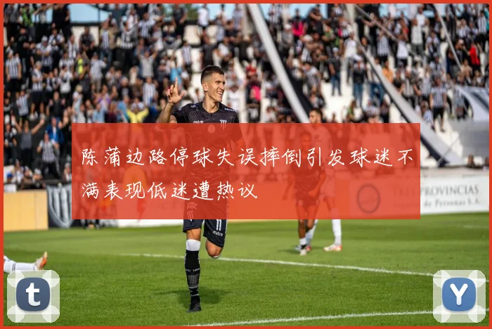 陈蒲边路停球失误摔倒引发球迷不满表现低迷遭热议