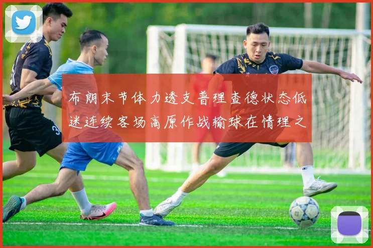 布朗末节体力透支普理查德状态低迷连续客场高原作战输球在情理之中