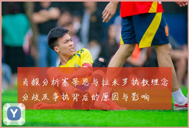 肖赧分析塞蒂恩与拉米罗执教理念分歧及争执背后的原因与影响