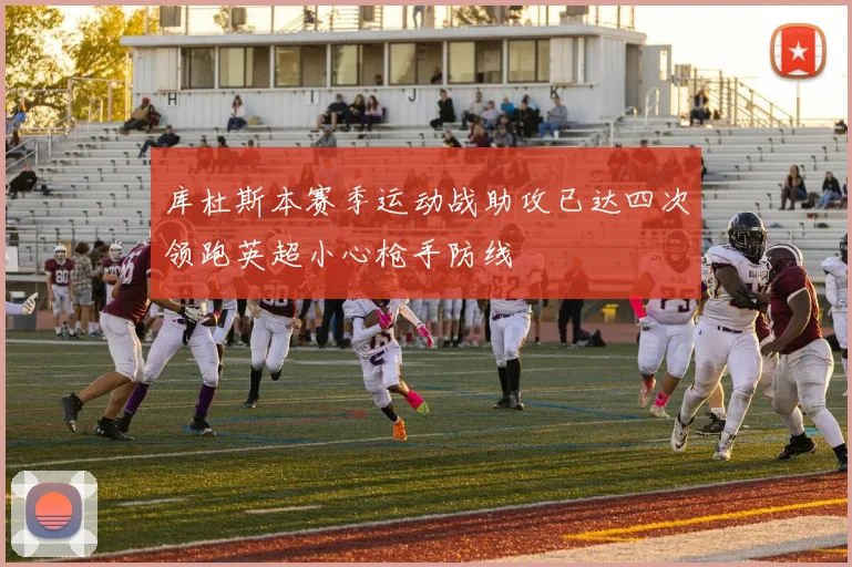 库杜斯本赛季运动战助攻已达四次领跑英超小心枪手防线