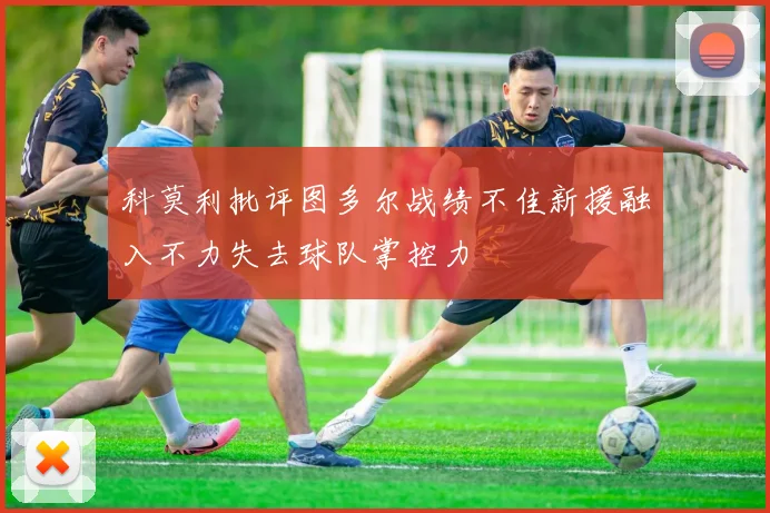科莫利批评图多尔战绩不佳新援融入不力失去球队掌控力