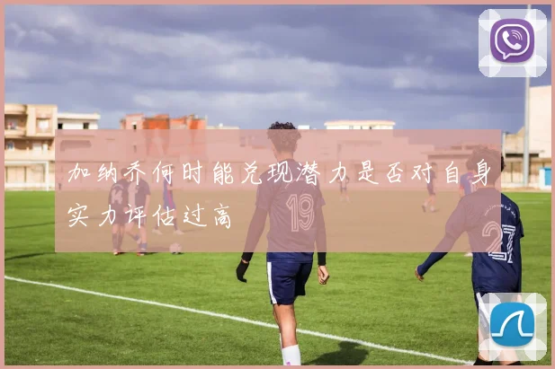 加纳乔何时能兑现潜力是否对自身实力评估过高