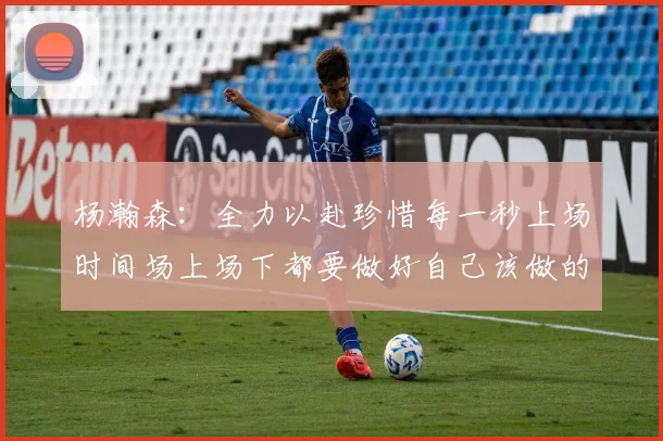 杨瀚森：全力以赴珍惜每一秒上场时间场上场下都要做好自己该做的事情