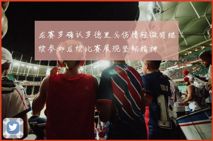 龙赛罗确认罗德里戈伤情轻微将继续参加后续比赛展现坚韧精神
