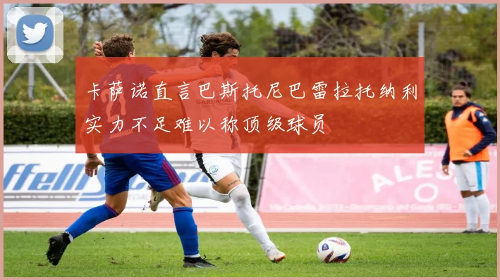 卡萨诺直言巴斯托尼巴雷拉托纳利实力不足难以称顶级球员