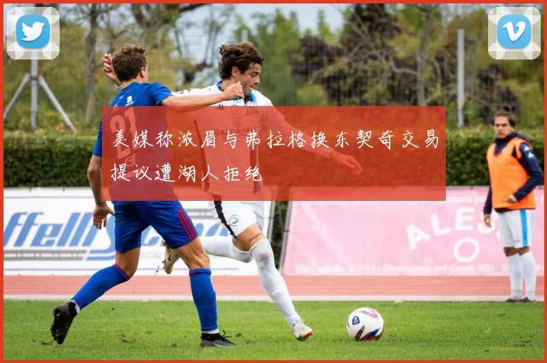 美媒称浓眉与弗拉格换东契奇交易提议遭湖人拒绝