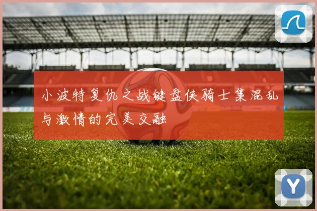小波特复仇之战键盘侠骑士集混乱与激情的完美交融