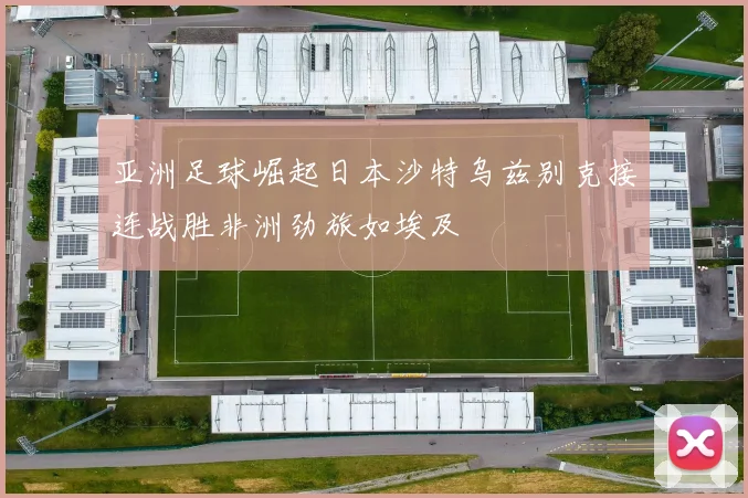 亚洲足球崛起日本沙特乌兹别克接连战胜非洲劲旅如埃及