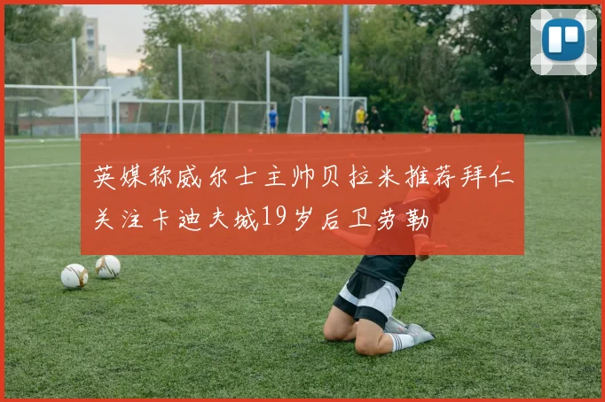 英媒称威尔士主帅贝拉米推荐拜仁关注卡迪夫城19岁后卫劳勒