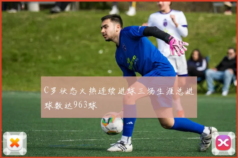 C罗状态火热连续进球三场生涯总进球数达963球
