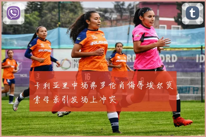 卡利亚里中场弗罗伦肖侮辱埃尔莫索母亲引发场上冲突