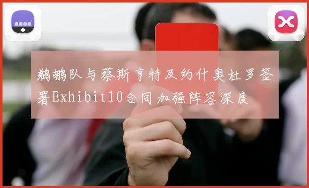 鹈鹕队与蔡斯亨特及约什奥杜罗签署Exhibit10合同加强阵容深度