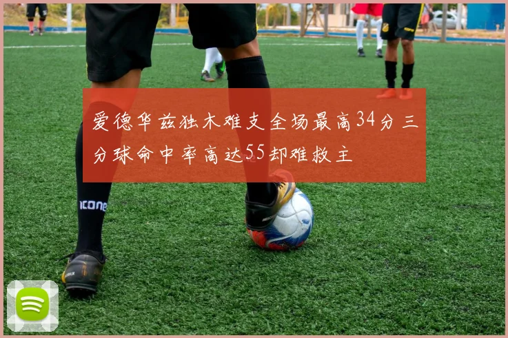 爱德华兹独木难支全场最高34分三分球命中率高达55却难救主