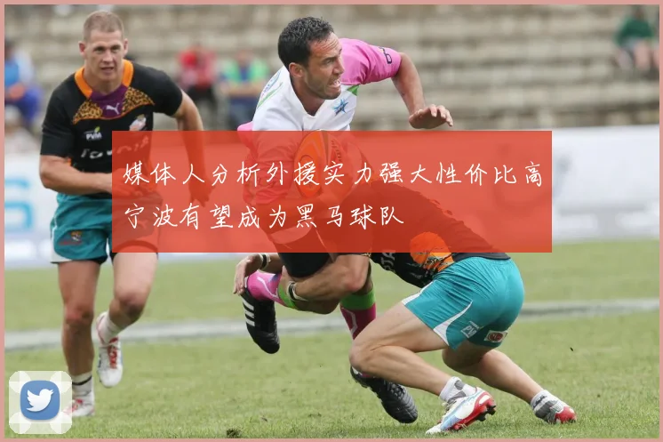 媒体人分析外援实力强大性价比高宁波有望成为黑马球队