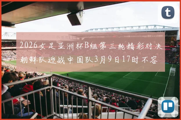 2026女足亚洲杯B组第三轮精彩对决朝鲜队迎战中国队3月9日17时不容错过