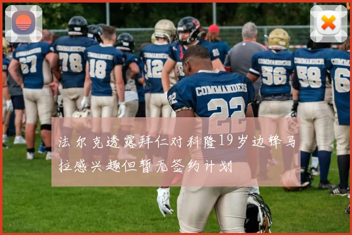 法尔克透露拜仁对科隆19岁边锋马拉感兴趣但暂无签约计划