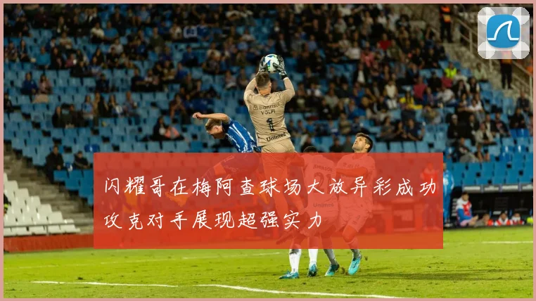 闪耀哥在梅阿查球场大放异彩成功攻克对手展现超强实力