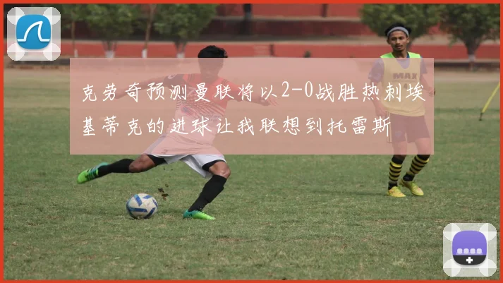 克劳奇预测曼联将以2-0战胜热刺埃基蒂克的进球让我联想到托雷斯